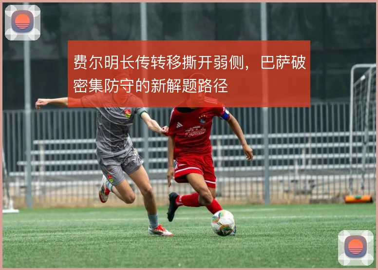 费尔明长传转移撕开弱侧，巴萨破密集防守的新解题路径