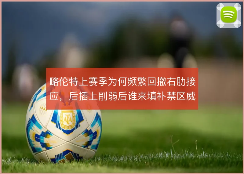 略伦特上赛季为何频繁回撤右肋接应，后插上削弱后谁来填补禁区威胁