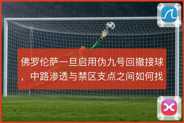 佛罗伦萨一旦启用伪九号回撤接球，中路渗透与禁区支点之间如何找到平衡