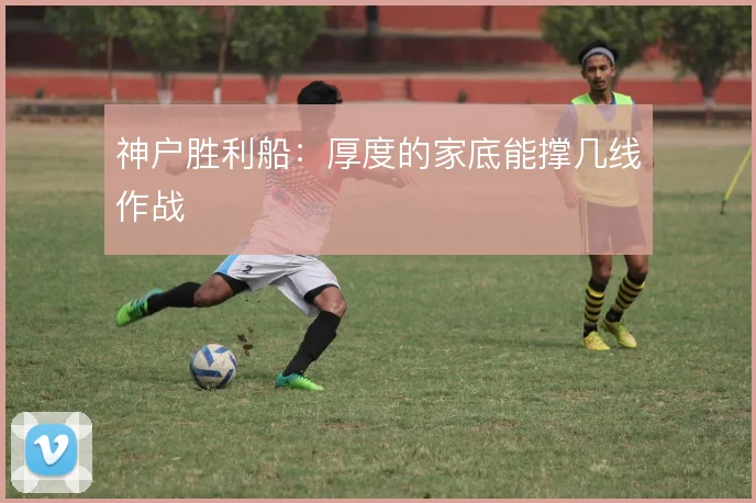 神户胜利船：厚度的家底能撑几线作战