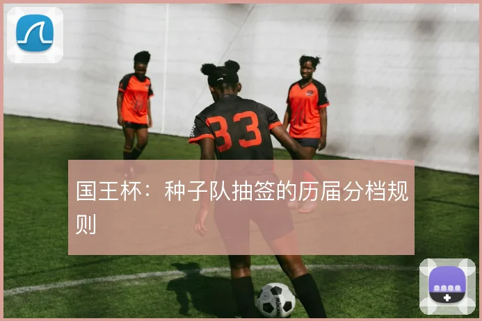 国王杯：种子队抽签的历届分档规则