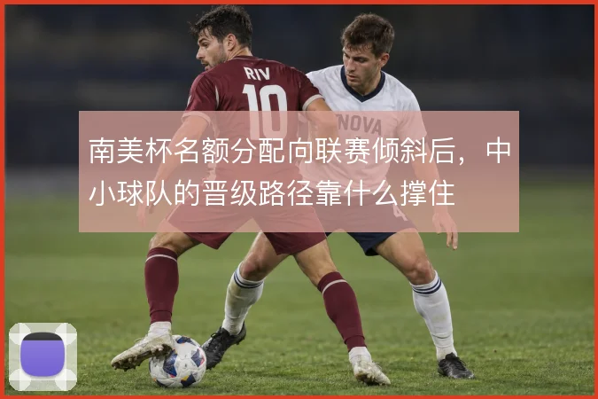 南美杯名额分配向联赛倾斜后，中小球队的晋级路径靠什么撑住