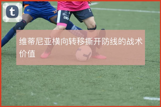 维蒂尼亚横向转移撕开防线的战术价值