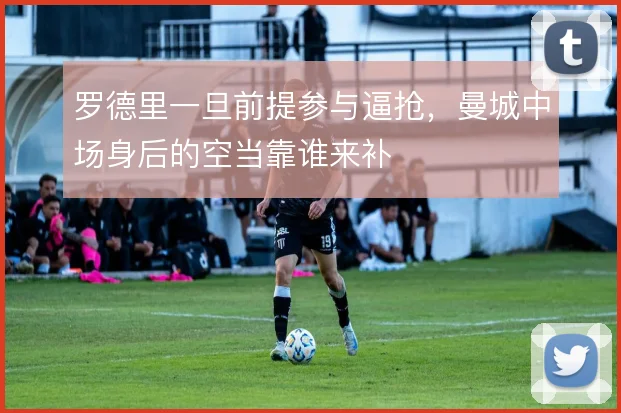 罗德里一旦前提参与逼抢，曼城中场身后的空当靠谁来补