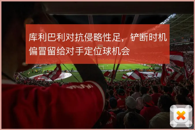 库利巴利对抗侵略性足，铲断时机偏冒留给对手定位球机会