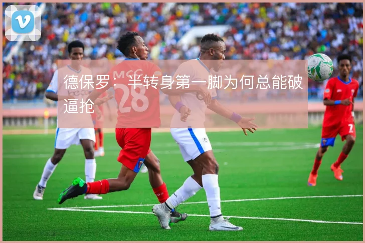 德保罗：半转身第一脚为何总能破逼抢