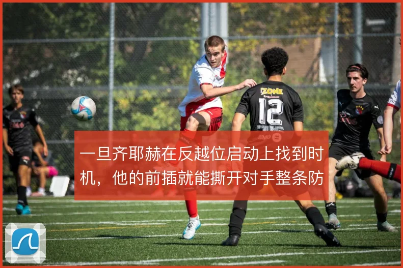 一旦齐耶赫在反越位启动上找到时机，他的前插就能撕开对手整条防线