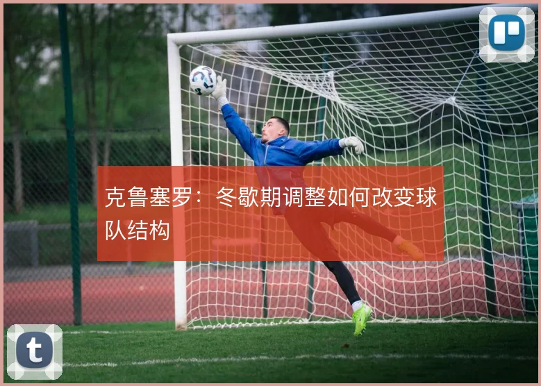 克鲁塞罗：冬歇期调整如何改变球队结构