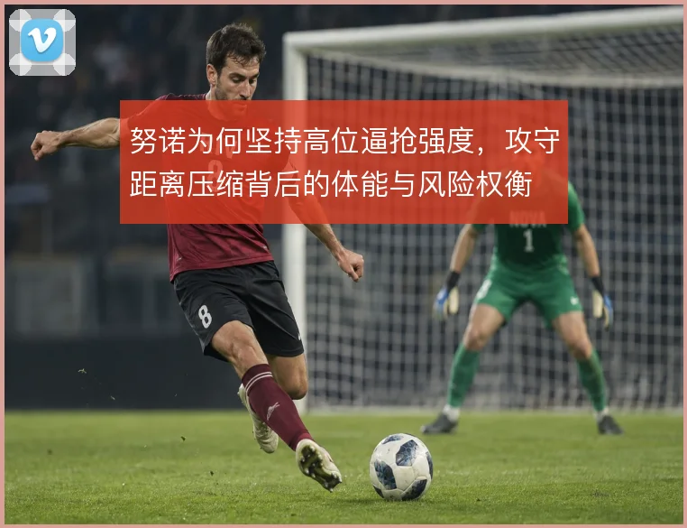 努诺为何坚持高位逼抢强度，攻守距离压缩背后的体能与风险权衡