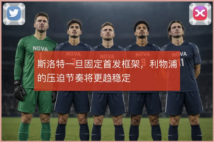 斯洛特一旦固定首发框架，利物浦的压迫节奏将更趋稳定