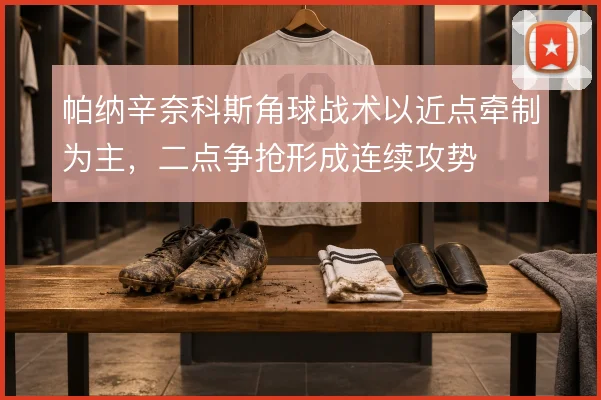 帕纳辛奈科斯角球战术以近点牵制为主，二点争抢形成连续攻势