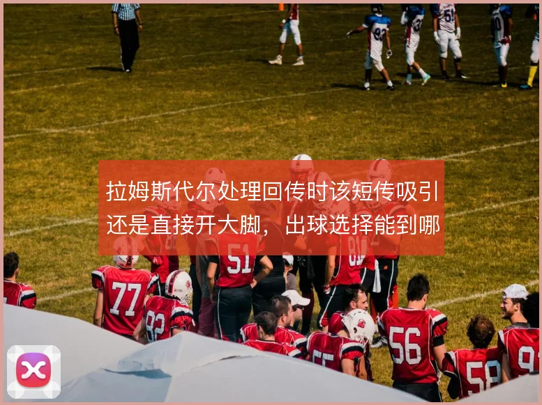 拉姆斯代尔处理回传时该短传吸引还是直接开大脚，出球选择能到哪一步