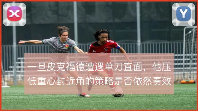 一旦皮克福德遭遇单刀直面，他压低重心封近角的策略是否依然奏效