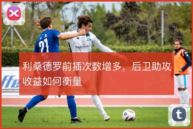 利桑德罗前插次数增多，后卫助攻收益如何衡量