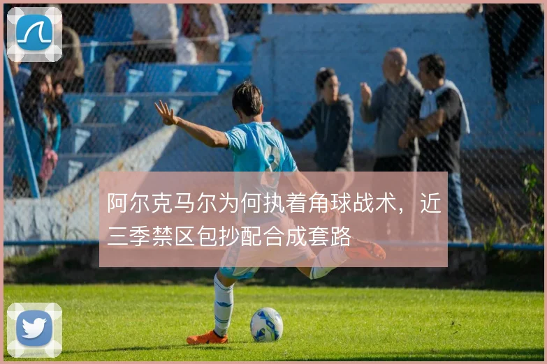 阿尔克马尔为何执着角球战术，近三季禁区包抄配合成套路