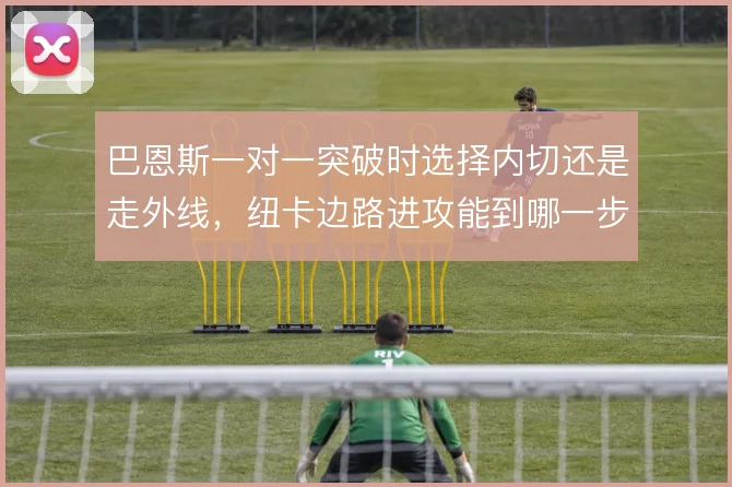 巴恩斯一对一突破时选择内切还是走外线，纽卡边路进攻能到哪一步