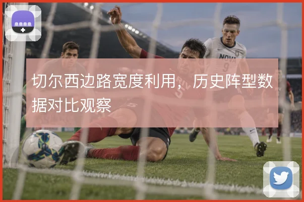 切尔西边路宽度利用，历史阵型数据对比观察