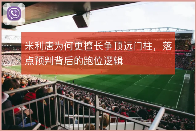 米利唐为何更擅长争顶远门柱，落点预判背后的跑位逻辑