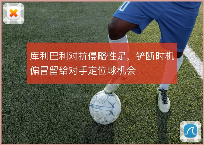 库利巴利对抗侵略性足，铲断时机偏冒留给对手定位球机会