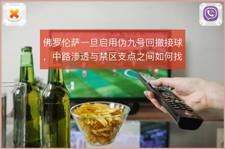佛罗伦萨一旦启用伪九号回撤接球，中路渗透与禁区支点之间如何找到平衡