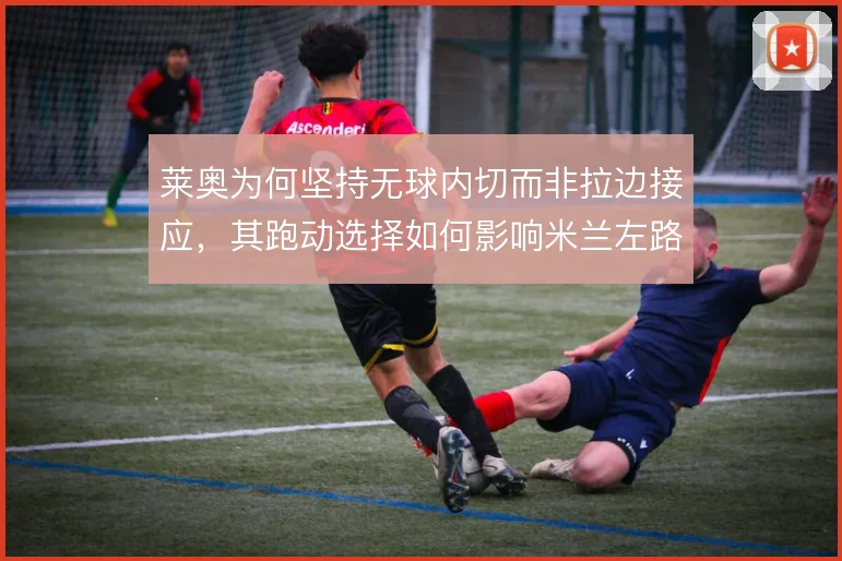 莱奥为何坚持无球内切而非拉边接应，其跑动选择如何影响米兰左路宽度