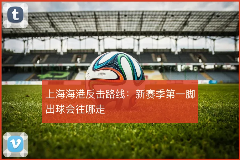 上海海港反击路线：新赛季第一脚出球会往哪走