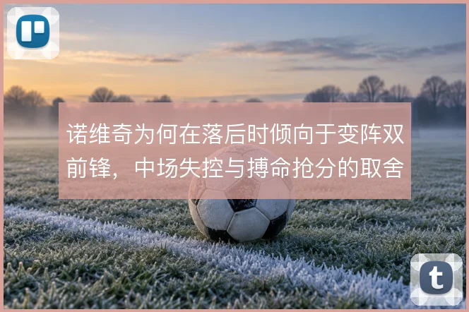 诺维奇为何在落后时倾向于变阵双前锋，中场失控与搏命抢分的取舍