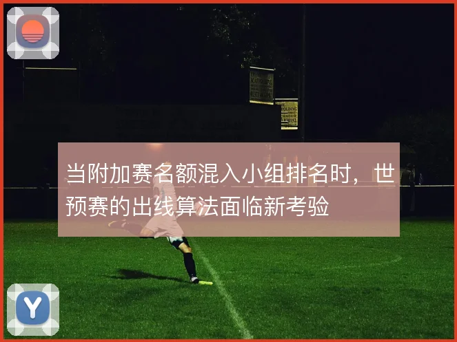 当附加赛名额混入小组排名时，世预赛的出线算法面临新考验