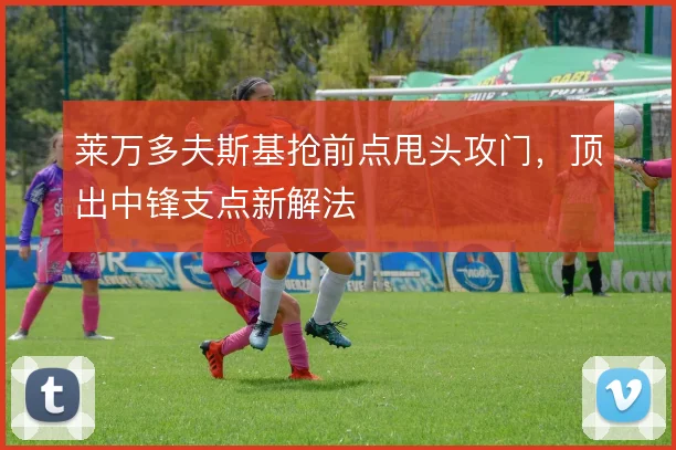 莱万多夫斯基抢前点甩头攻门，顶出中锋支点新解法