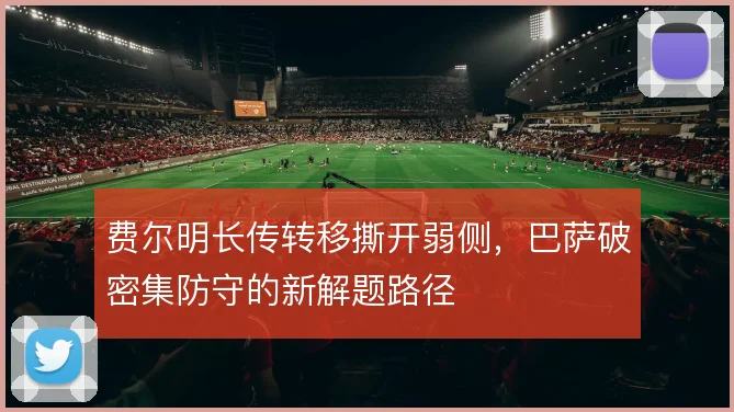 费尔明长传转移撕开弱侧，巴萨破密集防守的新解题路径