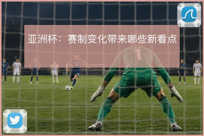 亚洲杯：赛制变化带来哪些新看点