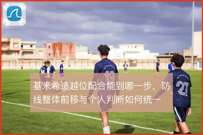 基米希造越位配合能到哪一步，防线整体前移与个人判断如何统一