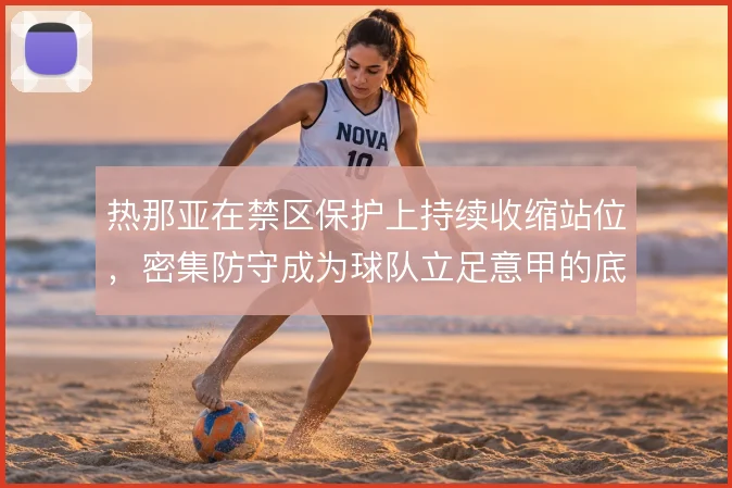 热那亚在禁区保护上持续收缩站位，密集防守成为球队立足意甲的底牌
