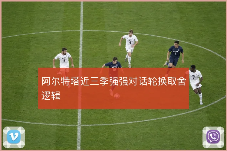 阿尔特塔近三季强强对话轮换取舍逻辑