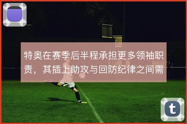 特奥在赛季后半程承担更多领袖职责，其插上助攻与回防纪律之间需要平衡