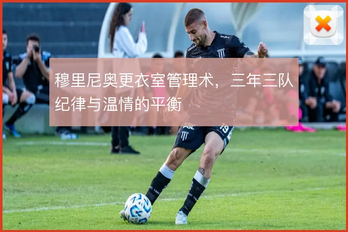 穆里尼奥更衣室管理术，三年三队纪律与温情的平衡