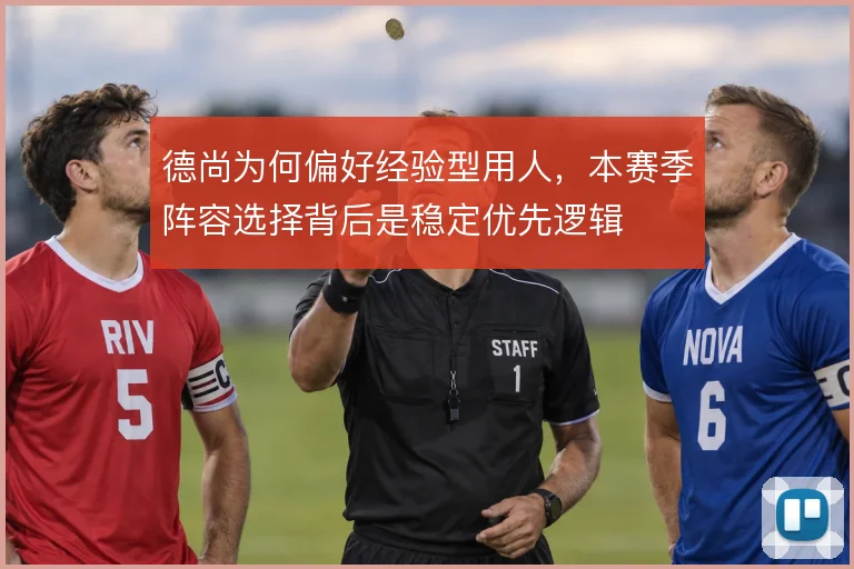 德尚为何偏好经验型用人，本赛季阵容选择背后是稳定优先逻辑